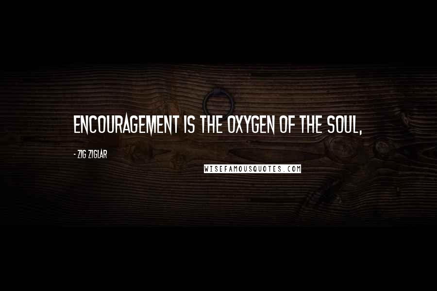 Zig Ziglar Quotes: Encouragement is the oxygen of the soul,