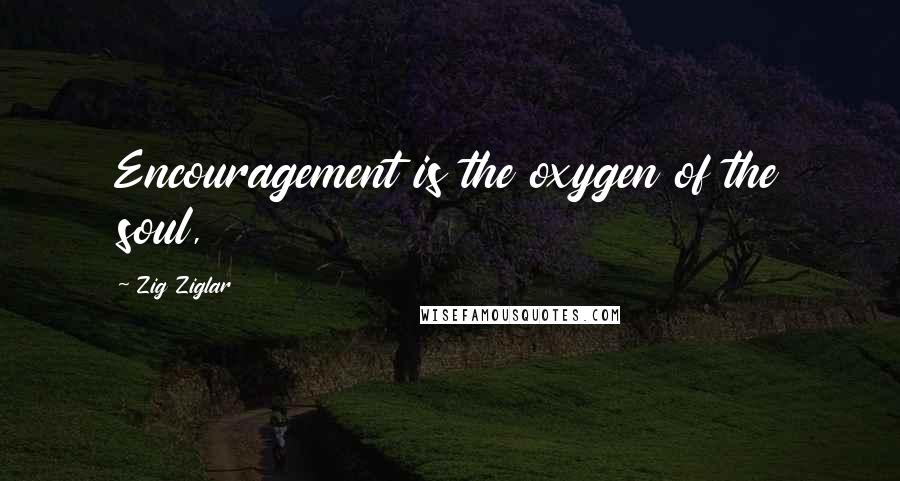 Zig Ziglar Quotes: Encouragement is the oxygen of the soul,