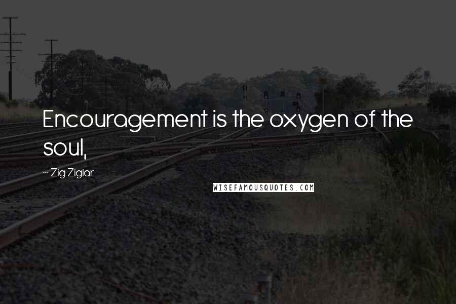 Zig Ziglar Quotes: Encouragement is the oxygen of the soul,