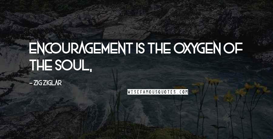 Zig Ziglar Quotes: Encouragement is the oxygen of the soul,