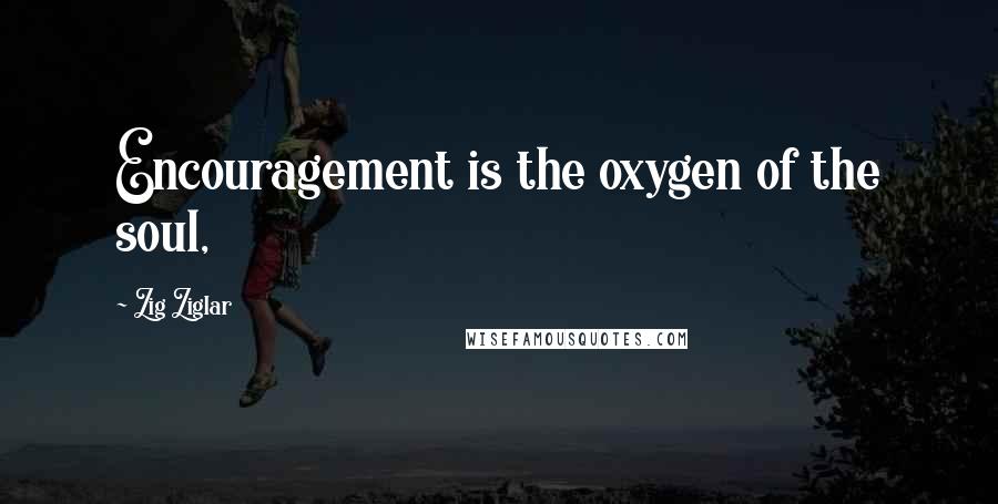 Zig Ziglar Quotes: Encouragement is the oxygen of the soul,