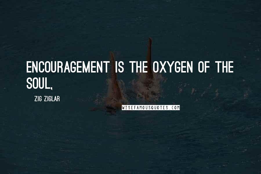 Zig Ziglar Quotes: Encouragement is the oxygen of the soul,