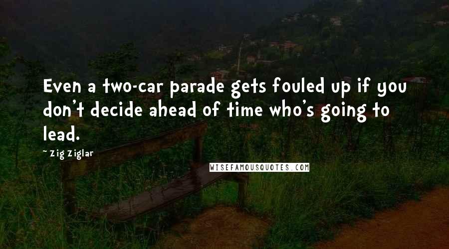 Zig Ziglar Quotes: Even a two-car parade gets fouled up if you don't decide ahead of time who's going to lead.