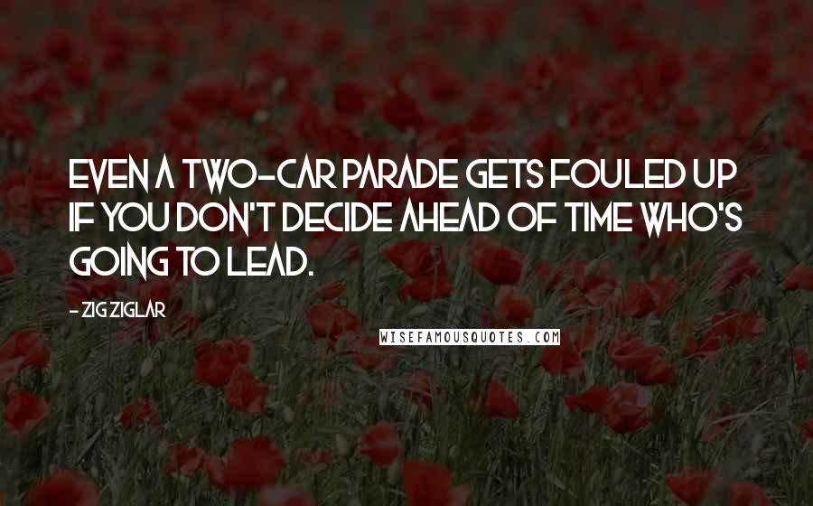 Zig Ziglar Quotes: Even a two-car parade gets fouled up if you don't decide ahead of time who's going to lead.