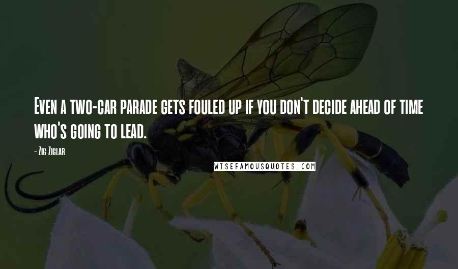 Zig Ziglar Quotes: Even a two-car parade gets fouled up if you don't decide ahead of time who's going to lead.