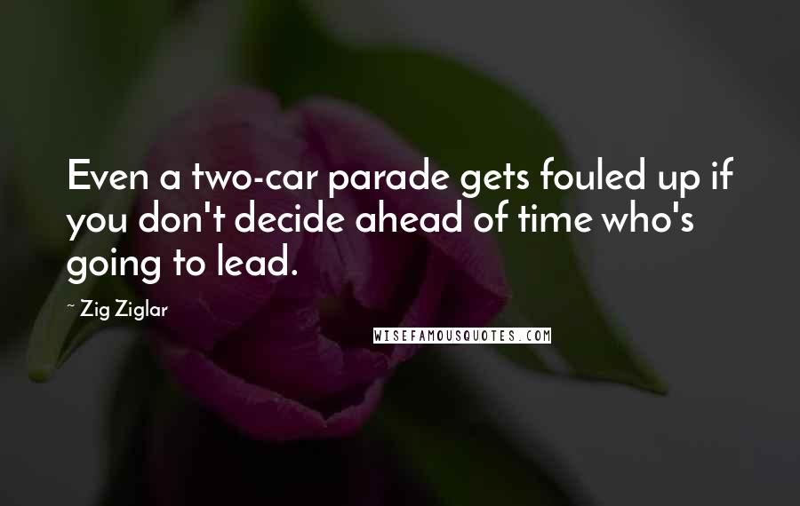 Zig Ziglar Quotes: Even a two-car parade gets fouled up if you don't decide ahead of time who's going to lead.