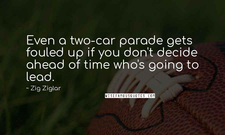 Zig Ziglar Quotes: Even a two-car parade gets fouled up if you don't decide ahead of time who's going to lead.