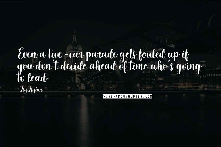 Zig Ziglar Quotes: Even a two-car parade gets fouled up if you don't decide ahead of time who's going to lead.