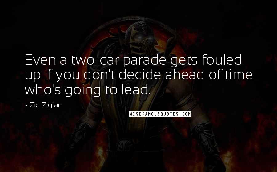 Zig Ziglar Quotes: Even a two-car parade gets fouled up if you don't decide ahead of time who's going to lead.