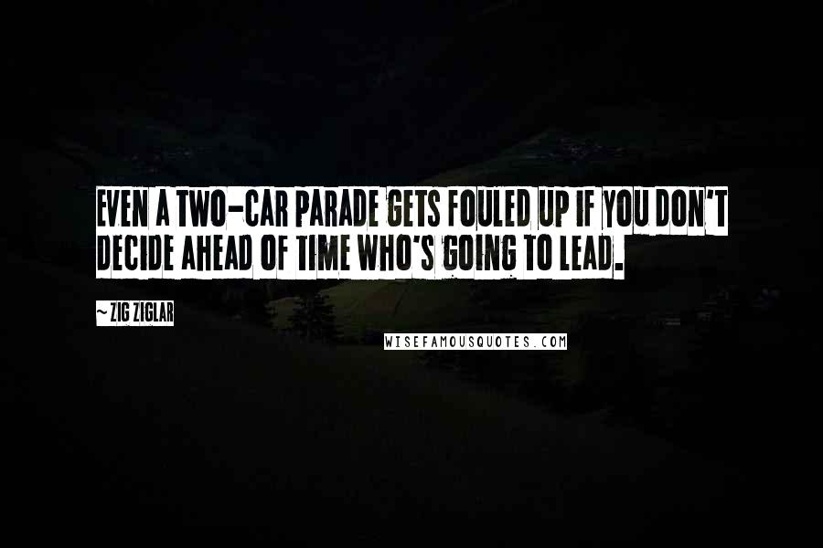 Zig Ziglar Quotes: Even a two-car parade gets fouled up if you don't decide ahead of time who's going to lead.