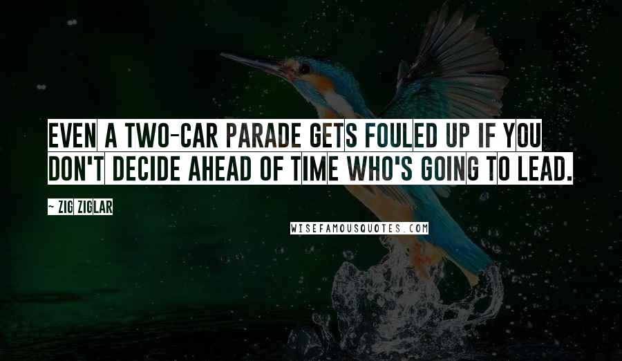 Zig Ziglar Quotes: Even a two-car parade gets fouled up if you don't decide ahead of time who's going to lead.