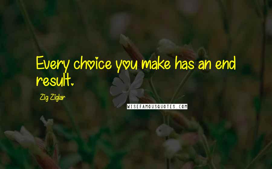 Zig Ziglar Quotes: Every choice you make has an end result.