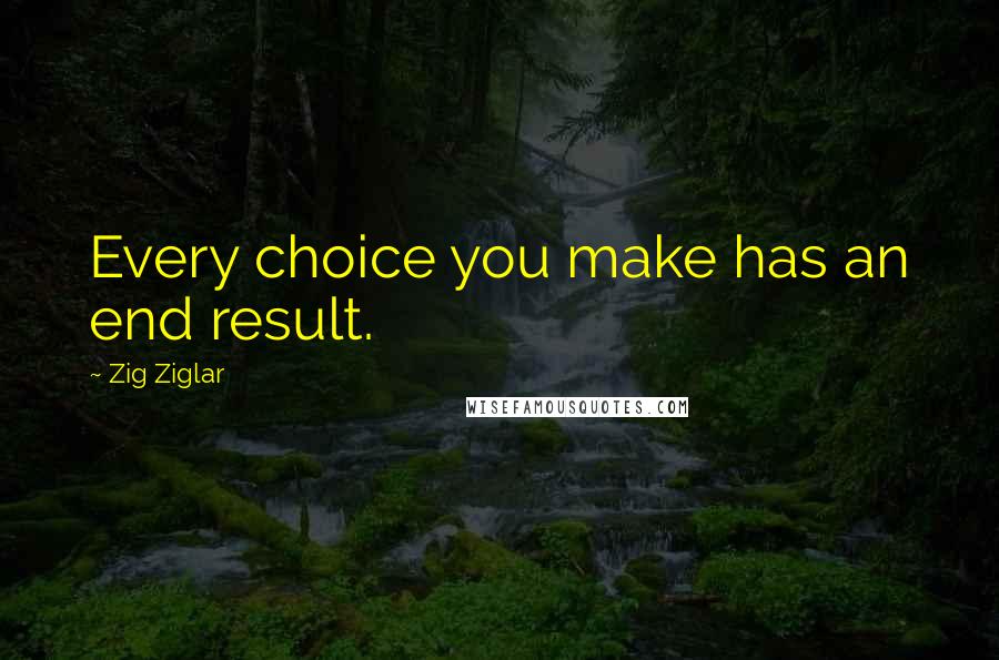 Zig Ziglar Quotes: Every choice you make has an end result.