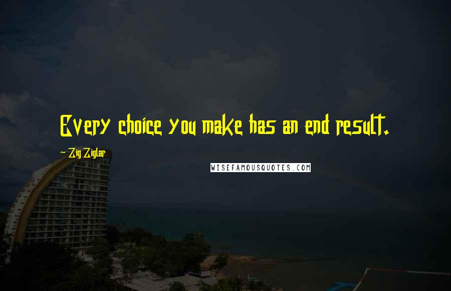 Zig Ziglar Quotes: Every choice you make has an end result.