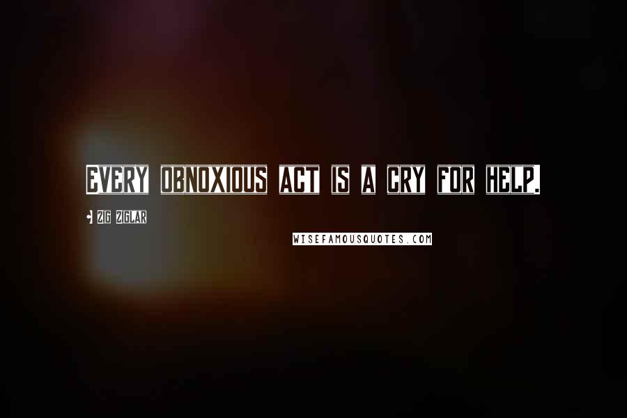 Zig Ziglar Quotes: Every obnoxious act is a cry for help.