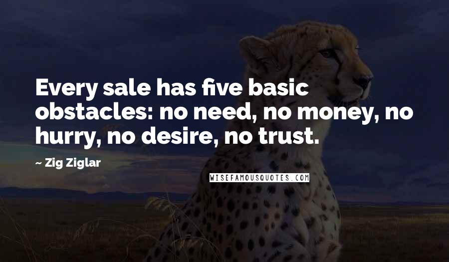 Zig Ziglar Quotes: Every sale has five basic obstacles: no need, no money, no hurry, no desire, no trust.