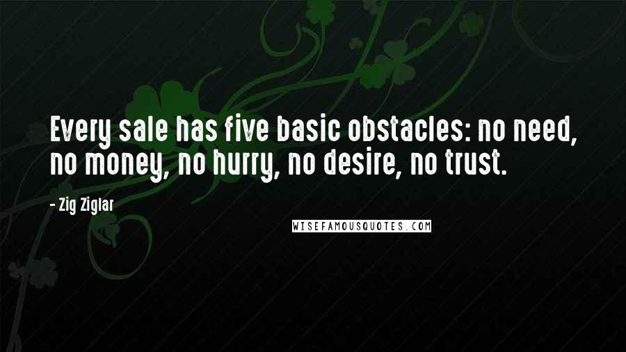 Zig Ziglar Quotes: Every sale has five basic obstacles: no need, no money, no hurry, no desire, no trust.
