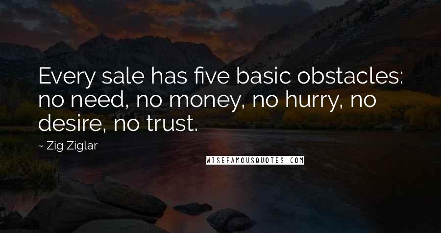 Zig Ziglar Quotes: Every sale has five basic obstacles: no need, no money, no hurry, no desire, no trust.