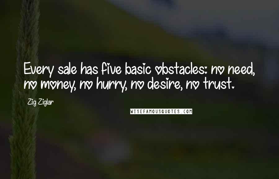 Zig Ziglar Quotes: Every sale has five basic obstacles: no need, no money, no hurry, no desire, no trust.