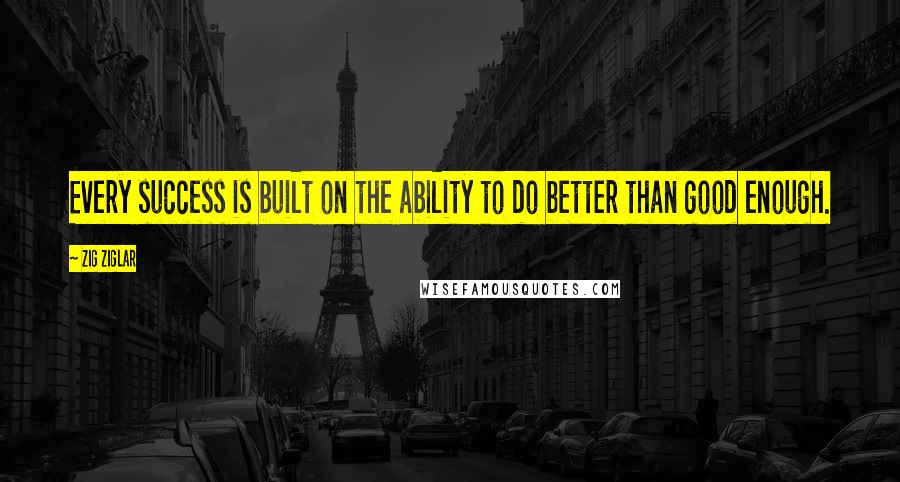 Zig Ziglar Quotes: Every success is built on the ability to do better than good enough.