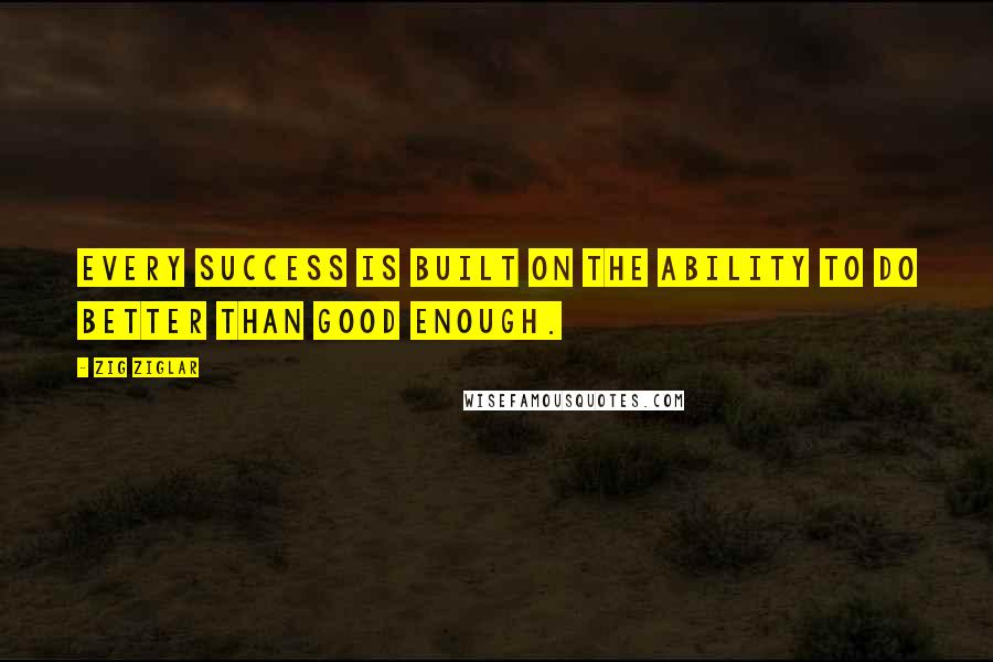 Zig Ziglar Quotes: Every success is built on the ability to do better than good enough.