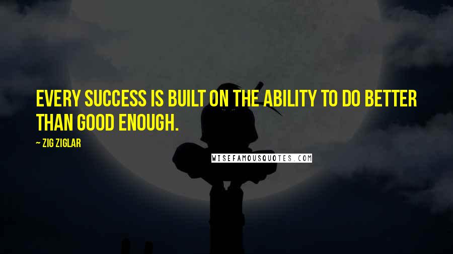 Zig Ziglar Quotes: Every success is built on the ability to do better than good enough.