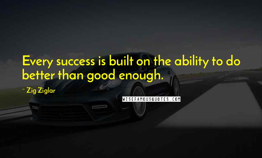 Zig Ziglar Quotes: Every success is built on the ability to do better than good enough.