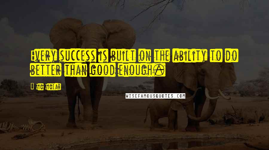 Zig Ziglar Quotes: Every success is built on the ability to do better than good enough.