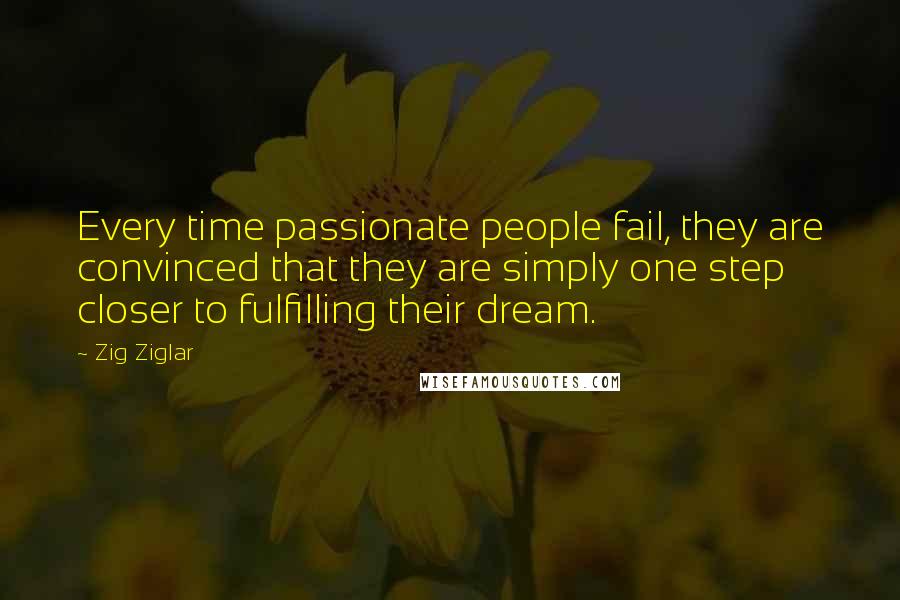 Zig Ziglar Quotes: Every time passionate people fail, they are convinced that they are simply one step closer to fulfilling their dream.