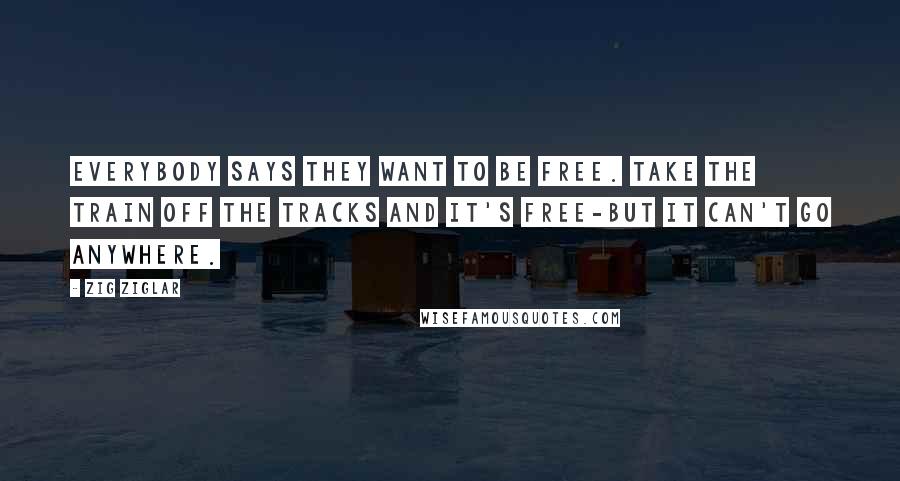 Zig Ziglar Quotes: Everybody says they want to be free. Take the train off the tracks and it's free-but it can't go anywhere.