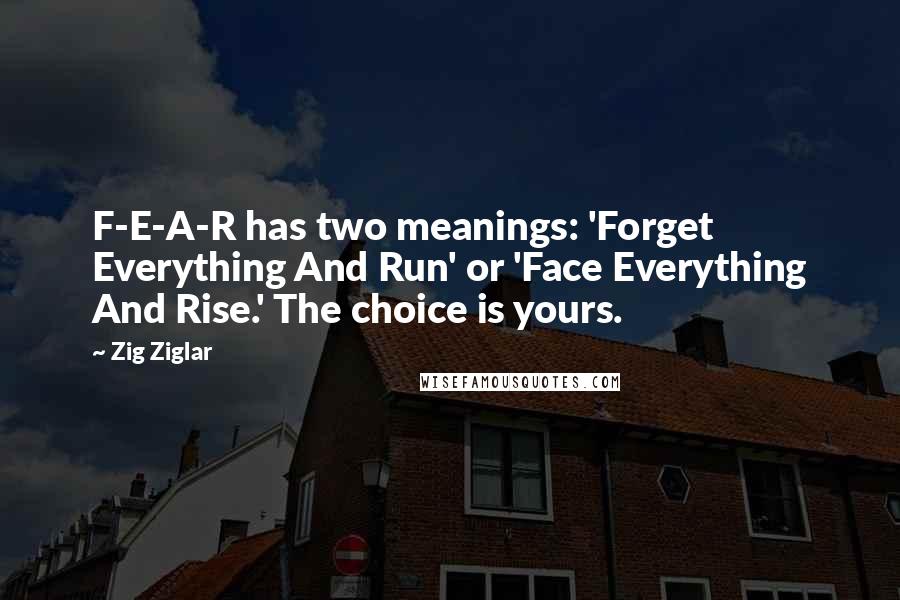 Zig Ziglar Quotes: F-E-A-R has two meanings: 'Forget Everything And Run' or 'Face Everything And Rise.' The choice is yours.