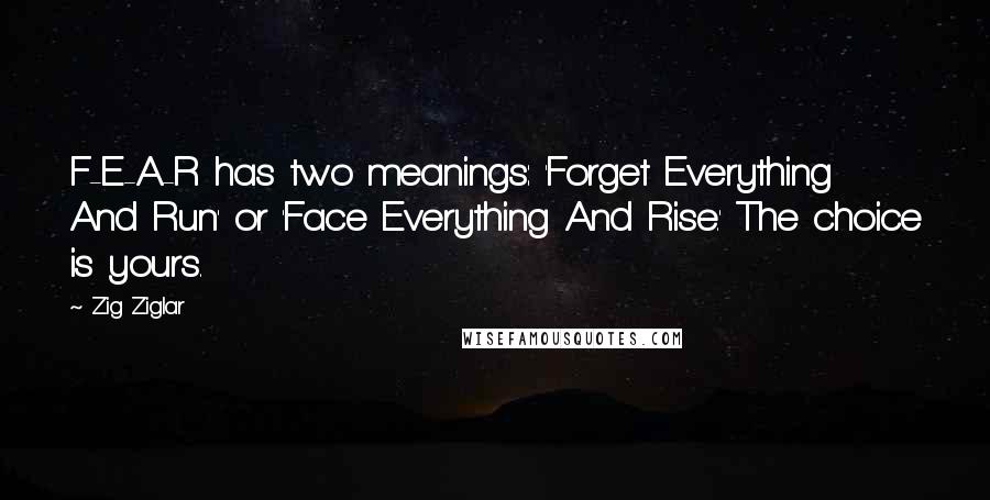 Zig Ziglar Quotes: F-E-A-R has two meanings: 'Forget Everything And Run' or 'Face Everything And Rise.' The choice is yours.