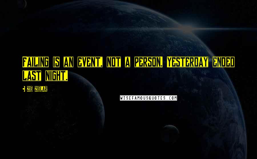 Zig Ziglar Quotes: Failing is an event, not a person. Yesterday ended last night.