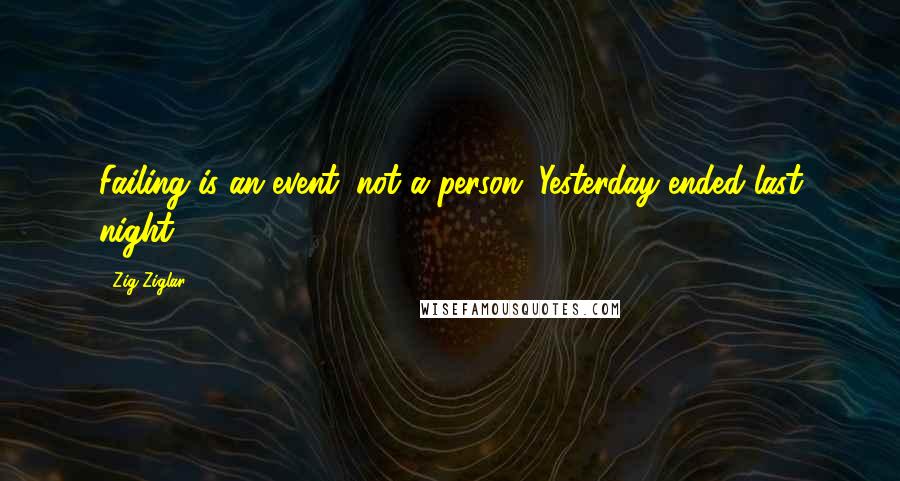 Zig Ziglar Quotes: Failing is an event, not a person. Yesterday ended last night.