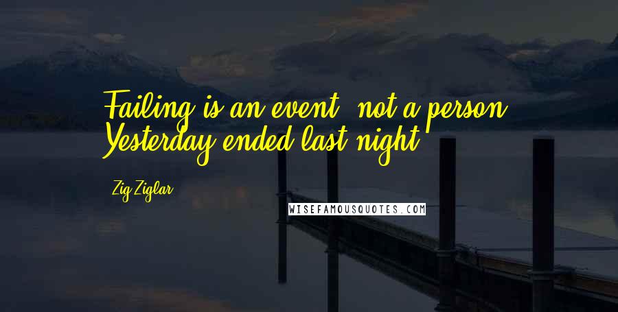 Zig Ziglar Quotes: Failing is an event, not a person. Yesterday ended last night.