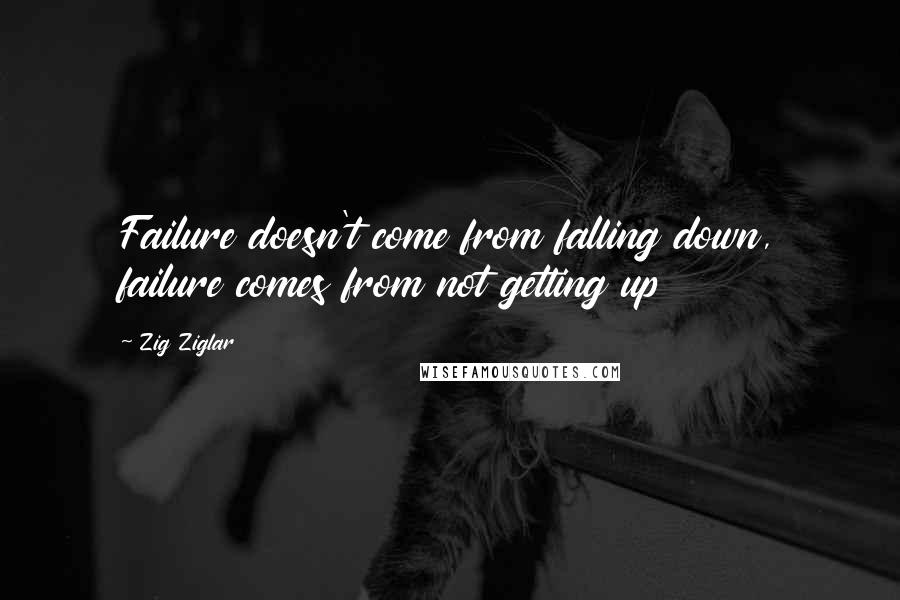 Zig Ziglar Quotes: Failure doesn't come from falling down, failure comes from not getting up