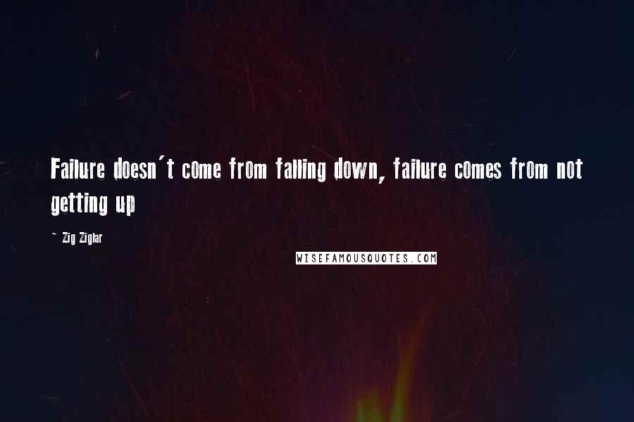 Zig Ziglar Quotes: Failure doesn't come from falling down, failure comes from not getting up