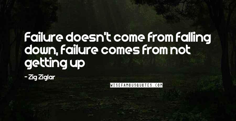 Zig Ziglar Quotes: Failure doesn't come from falling down, failure comes from not getting up