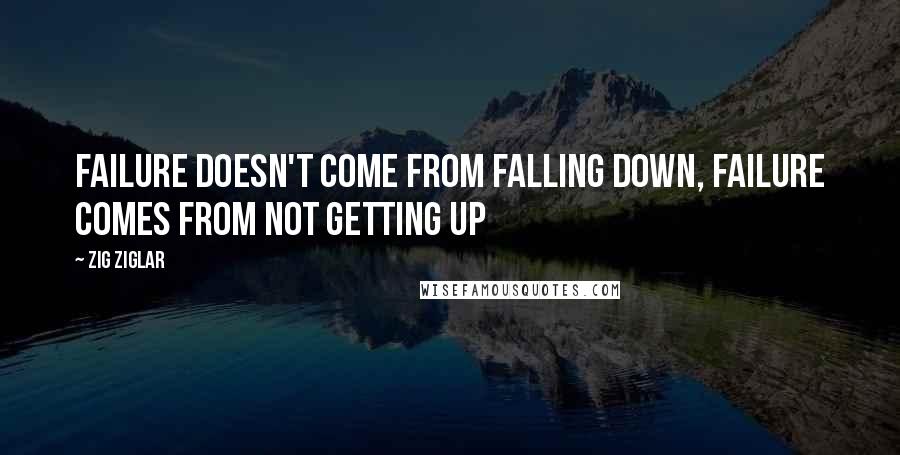 Zig Ziglar Quotes: Failure doesn't come from falling down, failure comes from not getting up