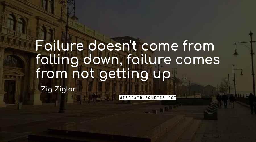 Zig Ziglar Quotes: Failure doesn't come from falling down, failure comes from not getting up
