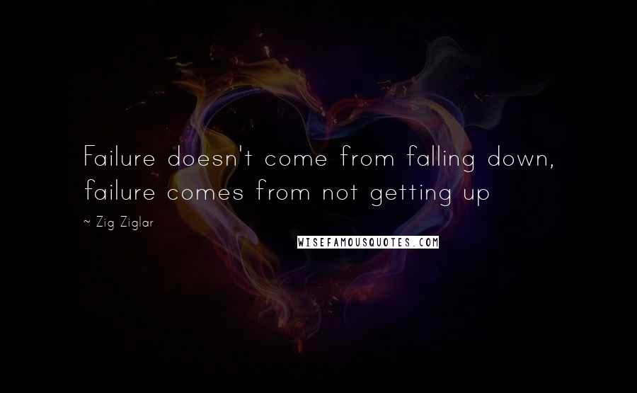 Zig Ziglar Quotes: Failure doesn't come from falling down, failure comes from not getting up