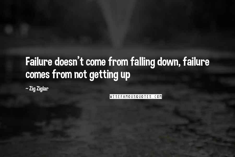 Zig Ziglar Quotes: Failure doesn't come from falling down, failure comes from not getting up