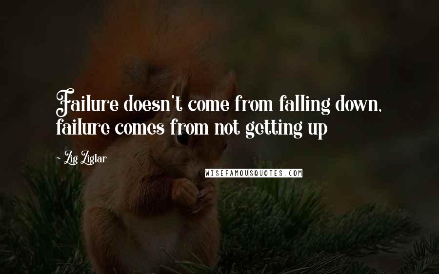 Zig Ziglar Quotes: Failure doesn't come from falling down, failure comes from not getting up
