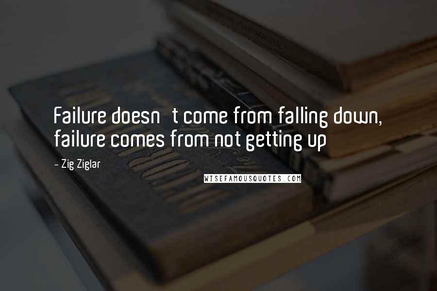 Zig Ziglar Quotes: Failure doesn't come from falling down, failure comes from not getting up