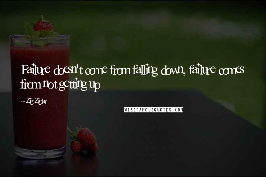 Zig Ziglar Quotes: Failure doesn't come from falling down, failure comes from not getting up