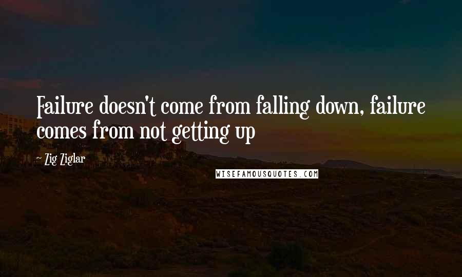 Zig Ziglar Quotes: Failure doesn't come from falling down, failure comes from not getting up