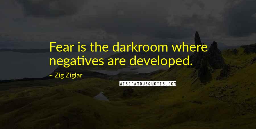 Zig Ziglar Quotes: Fear is the darkroom where negatives are developed.