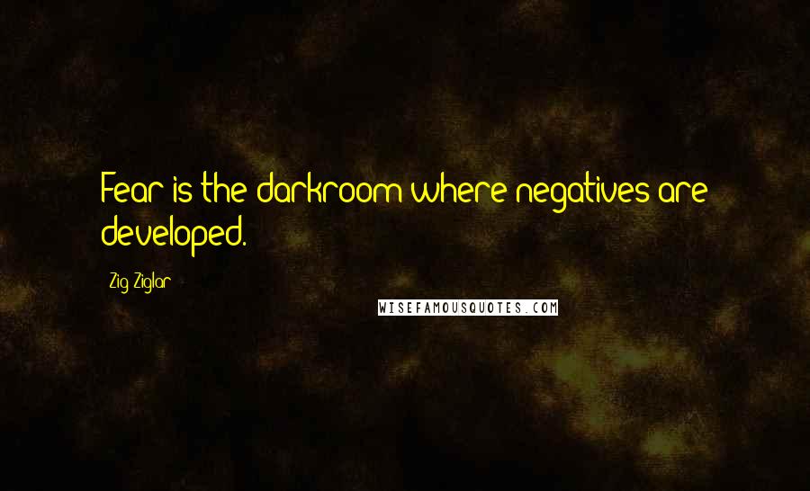 Zig Ziglar Quotes: Fear is the darkroom where negatives are developed.