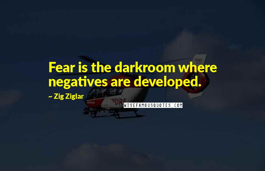 Zig Ziglar Quotes: Fear is the darkroom where negatives are developed.