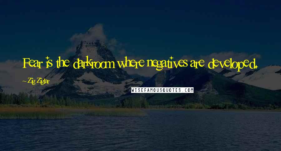 Zig Ziglar Quotes: Fear is the darkroom where negatives are developed.